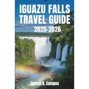 Campos, Emmet B. IGUAZU FALLS TRAVEL GUIDE 2025-2026: Explore the Majestic Natural Wonder and Surrounding Rainforests in South America Campos, Emmet B. IGUAZU FALLS TRAVEL GUIDE 2025-2026: Explore the Majestic Natural Wonder and Surrounding Rainforests in South America