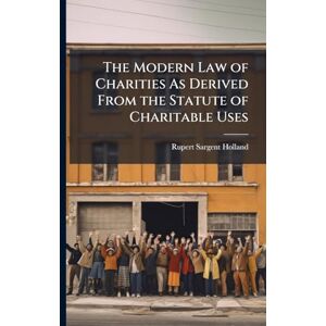 Holland, Rupert Sargent The Modern Law of Charities As Derived From the Statute of Charitable Uses Holland, Rupert Sargent The Modern Law of Charities As Derived From the Statute of Charitable Uses