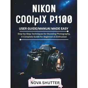 SHUTTER, NOVA NIKON COOLPIX P1100 User Guide/Manual Made Easy: Step_by Step Techniques for stunning photography A Complete Guide for Beginners &Enthusiast SHUTTER, NOVA NIKON COOLPIX P1100 User Guide/Manual Made Easy: Step_by Step Techniques for stunning photography A Complete Guide for Beginners &Enthusiast