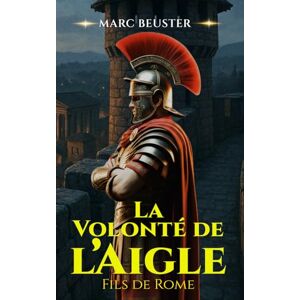 Beuster, Marc La Volonté de l’Aigle: Batailles épiques, intrigues et héroïsme dans la Rome antique (La Saga de l'Aigle : Fils de Rome) Beuster, Marc La Volonté de l’Aigle: Batailles épiques, intrigues et héroïsme dans la Rome antique (La Saga de l'Aigle : Fils de Rome)