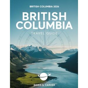 S. CARVER, DORIS BRITISH COLUMBIA: Unlock the Secrets of Canada’s Pacific Paradise – From Adventure-Filled Mountain Trails to Serene Coastal Escapes, Bustling Cities to Hidden Natural Wonders, BC Awaits Your Discovery S. CARVER, DORIS BRITISH COLUMBIA: Unlock the Secrets of Canada’s Pacific Paradise – From Adventure-Filled Mountain Trails to Serene Coastal Escapes, Bustling Cities to Hidden Natural Wonders, BC Awaits Your Discovery