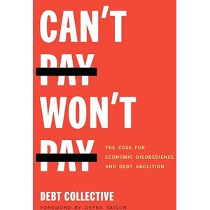 Collective, Debt Can't Pay, Won't Pay: The Case for Economic Disobedience and Debt Abolition Collective, Debt Can't Pay, Won't Pay: The Case for Economic Disobedience and Debt Abolition