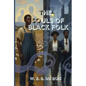 W. E. B. DU BOIS The Souls of Black Folk: A Powerful Reflection on Race, Identity, and the Struggle for Freedom in America W. E. B. DU BOIS The Souls of Black Folk: A Powerful Reflection on Race, Identity, and the Struggle for Freedom in America