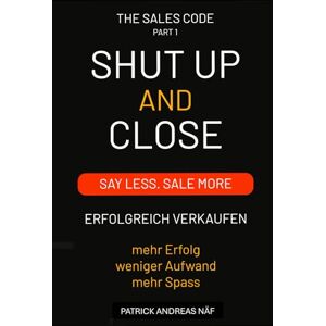 Naef, Patrick Andreas Shut Up and Close Part I: Say Less. Sell More. „Das Erfolgssystem, das Reaktionen triggert und Abschlüsse garantiert.“ Naef, Patrick Andreas Shut Up and Close Part I: Say Less. Sell More. „Das Erfolgssystem, das Reaktionen triggert und Abschlüsse garantiert.“