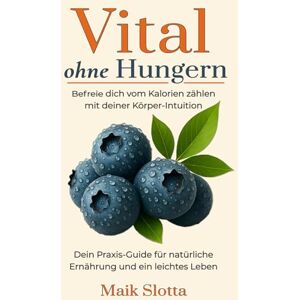 Slotta, Maik Vital ohne Hungern: Befreie dich vom Kalorien zählen mit deiner Körper-Intuition: Dein Praxis-Guide für natürliche Ernährung und ein leichtes Leben Slotta, Maik Vital ohne Hungern: Befreie dich vom Kalorien zählen mit deiner Körper-Intuition: Dein Praxis-Guide für natürliche Ernährung und ein leichtes Leben