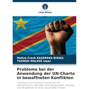 Bisika, Maître Frank Kasereka Probleme bei der Anwendung der UN-Charta in bewaffneten Konflikten: Historische und rechtliche Analyse der UN-Interventionen in der DRK: ... Perspektiven für einen dauerhaften Frieden Bisika, Maître Frank Kasereka Probleme bei der Anwendung der UN-Charta in bewaffneten Konflikten: Historische und rechtliche Analyse der UN-Interventionen in der DRK: ... Perspektiven für einen dauerhaften Frieden