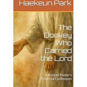 Park, Haekeun The Donkey Who Carried the Lord: A Korean Pastor's Prayerful Confession Park, Haekeun The Donkey Who Carried the Lord: A Korean Pastor's Prayerful Confession