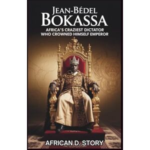 D. Story, African Jean-Bédel Bokassa: Africa's Craziest Dictator Who Crowned Himself Emperor: How His Tyranny Collapsed Under the Weight of His Own Delusions D. Story, African Jean-Bédel Bokassa: Africa's Craziest Dictator Who Crowned Himself Emperor: How His Tyranny Collapsed Under the Weight of His Own Delusions