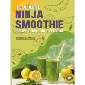 L. Parker, Madison The Ultimate Ninja Smoothie Recipe Book For Everyone: 100 Ways to Make Creative and Healthy Ninja Smoothie Blends to Boost Your Energy and Immunity L. Parker, Madison The Ultimate Ninja Smoothie Recipe Book For Everyone: 100 Ways to Make Creative and Healthy Ninja Smoothie Blends to Boost Your Energy and Immunity