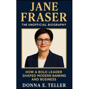 E. Teller, Donna JANE FRASER: THE UNOFFICIAL BIOGRAPHY: How a Bold Leader Shaped Modern Banking and Business E. Teller, Donna JANE FRASER: THE UNOFFICIAL BIOGRAPHY: How a Bold Leader Shaped Modern Banking and Business