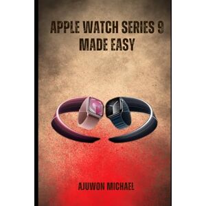 AJUWON, MICHAEL APPLE WATCH SERIES 9 MADE EASY: A Simple Beginner-Friendly Manual for Setup, Features, Customization, and Everyday Use AJUWON, MICHAEL APPLE WATCH SERIES 9 MADE EASY: A Simple Beginner-Friendly Manual for Setup, Features, Customization, and Everyday Use