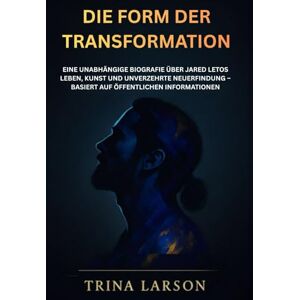 LARSON, TRINA DIE FORM DER TRANSFORMATION: EINE UNABHÄNGIGE BIOGRAFIE ÜBER JARED LETOS LEBEN, KUNST UND UNVERZEHRTE NEUERFINDUNG – BASIERT AUF ÖFFENTLICHEN INFORMATIONEN LARSON, TRINA DIE FORM DER TRANSFORMATION: EINE UNABHÄNGIGE BIOGRAFIE ÜBER JARED LETOS LEBEN, KUNST UND UNVERZEHRTE NEUERFINDUNG – BASIERT AUF ÖFFENTLICHEN INFORMATIONEN