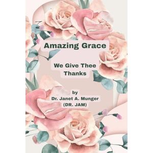 Munger, Dr. Janet A. Amazing Grace: We Give Thee Thanks (Inspiration for the Heart and Soul) Munger, Dr. Janet A. Amazing Grace: We Give Thee Thanks (Inspiration for the Heart and Soul)