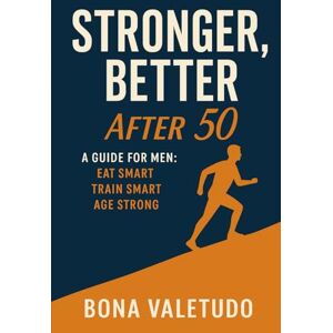 Valetudo, Bona Stronger, Better After 50: A Guide for Men: Eat Smart. Train Smart. Age Strong. Valetudo, Bona Stronger, Better After 50: A Guide for Men: Eat Smart. Train Smart. Age Strong.