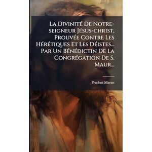 Maran, Prudent La DivinitÃ(c) De Notre-seigneur JÃ(c)sus-christ, ProuvÃ(c)e Contre Les HÃ(c)rÃ(c)tiques Et Les DÃ(c)istes... Par Un BÃ(c)nÃ(c)dictin De La CongrÃ(c)gation De S. Maur... Maran, Prudent La DivinitÃ(c) De Notre-seigneur JÃ(c)sus-christ, ProuvÃ(c)e Contre Les HÃ(c)rÃ(c)tiques Et Les DÃ(c)istes... Par Un BÃ(c)nÃ(c)dictin De La CongrÃ(c)gation De S. Maur...