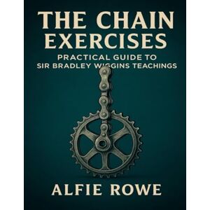 Rowe, Alfie The Chain Exercises: Practical Guide to Sir Bradley Wiggins Teachings Rowe, Alfie The Chain Exercises: Practical Guide to Sir Bradley Wiggins Teachings