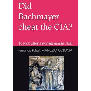 MANCEBO COLOMA, Mr Fernando Rafael Did Bachmayer cheat the CIA?: To look after a nonagenarian Nazi MANCEBO COLOMA, Mr Fernando Rafael Did Bachmayer cheat the CIA?: To look after a nonagenarian Nazi