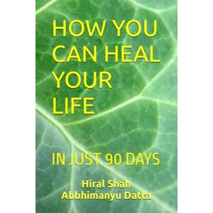 Datta, Abbhimanyu HOW YOU CAN HEAL YOUR LIFE: IN JUST 90 DAYS Datta, Abbhimanyu HOW YOU CAN HEAL YOUR LIFE: IN JUST 90 DAYS