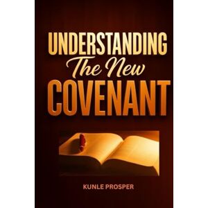 Prosper, Kunle Understanding the New Covenant Prosper, Kunle Understanding the New Covenant