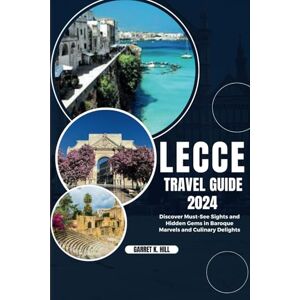 HILL, GARRET K. LECCE TRAVEL GUIDE 2024: Discover Must-See Sights and Hidden Gems in Baroque Marvels and Culinary Delights HILL, GARRET K. LECCE TRAVEL GUIDE 2024: Discover Must-See Sights and Hidden Gems in Baroque Marvels and Culinary Delights