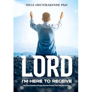 Osunmakinde, Dele LORD, I'M HERE TO RECEIVE: The Two Rewards of Prayer and the Posture That Unlocks Heaven Osunmakinde, Dele LORD, I'M HERE TO RECEIVE: The Two Rewards of Prayer and the Posture That Unlocks Heaven