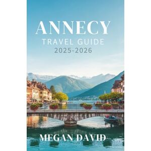 David, Megan Annecy Travel Guide 2025–2026: Explore the Venice of the Alps—Hidden Secrets, Local Eats, Outdoor Adventures, and Itineraries David, Megan Annecy Travel Guide 2025–2026: Explore the Venice of the Alps—Hidden Secrets, Local Eats, Outdoor Adventures, and Itineraries