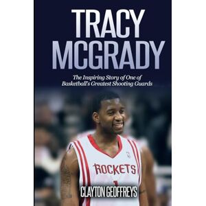Geoffreys, Clayton Tracy McGrady: The Inspiring Story of One of Basketball's Greatest Shooting Guards (Basketball Biography Books) Geoffreys, Clayton Tracy McGrady: The Inspiring Story of One of Basketball's Greatest Shooting Guards (Basketball Biography Books)