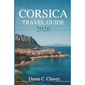 Chavez, Duane C. CORSICA TRAVEL GUIDE 2026: A Practical Companion for Exploring the Island of France Chavez, Duane C. CORSICA TRAVEL GUIDE 2026: A Practical Companion for Exploring the Island of France