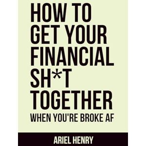 Henry, Ariel HOW TO GET YOUR FINANCIAL S H * T TOGETHER: When You're Broke AF Henry, Ariel HOW TO GET YOUR FINANCIAL S H * T TOGETHER: When You're Broke AF