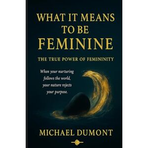 Dumont, Michael What It Means To Be Feminine: The True Power Of Femininity Dumont, Michael What It Means To Be Feminine: The True Power Of Femininity