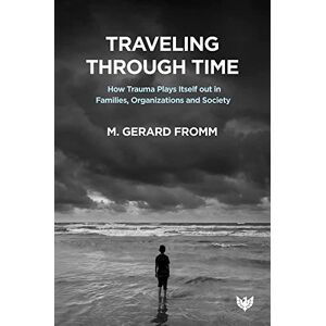 M. Gerard Fromm Traveling through Time: How Trauma Plays Itself out in Families, Organizations and Society M. Gerard Fromm Traveling through Time: How Trauma Plays Itself out in Families, Organizations and Society