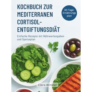 Winkler, Clara KOCHBUCH ZUR MEDITERRANEN CORTISOL-ENTGIFTUNGSDIÄT: Einfache Rezepte mit Nährwertangaben und Speiseplan Winkler, Clara KOCHBUCH ZUR MEDITERRANEN CORTISOL-ENTGIFTUNGSDIÄT: Einfache Rezepte mit Nährwertangaben und Speiseplan