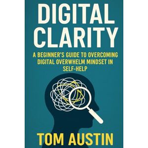 Austin, Thomas Digital Clarity: A Beginner's Guide to Overcoming Digital Overwhelm in Self-Help Austin, Thomas Digital Clarity: A Beginner's Guide to Overcoming Digital Overwhelm in Self-Help