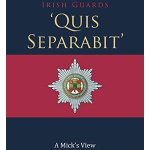 Irish Guards, Irish ‘Quis Separabit’: A Mick’s View Irish Guards, Irish ‘Quis Separabit’: A Mick’s View