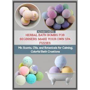 SHINE, ADAM HERBAL BATH BOMBS FOR BEGINNERS: MAKE YOUR OWN SPA FIZZIES: Mix Scents, Oils, and Botanicals for Calming, Colorful Bath Creations SHINE, ADAM HERBAL BATH BOMBS FOR BEGINNERS: MAKE YOUR OWN SPA FIZZIES: Mix Scents, Oils, and Botanicals for Calming, Colorful Bath Creations