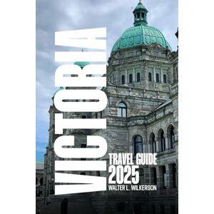 Wilkerson, Walter L. Victoria Travel Guide 2025: Your Ultimate Guide to Gardens, Festivals, Hidden Parks, Luxury Stays, and Local Culture in British Columbia Wilkerson, Walter L. Victoria Travel Guide 2025: Your Ultimate Guide to Gardens, Festivals, Hidden Parks, Luxury Stays, and Local Culture in British Columbia