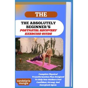 Mungia, Candelaria THE ABSOLUTELY BEGINNER’S POSTNATAL RECOVERY EXERCISE GUIDE: Complete Physical Transformation Plan Designed To Help New Mothers Feel Confident, Strong, And Energized Again Mungia, Candelaria THE ABSOLUTELY BEGINNER’S POSTNATAL RECOVERY EXERCISE GUIDE: Complete Physical Transformation Plan Designed To Help New Mothers Feel Confident, Strong, And Energized Again