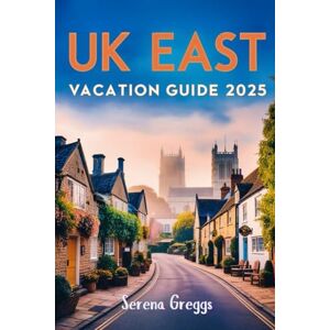 Greggs, Serena UK East Vacation Guide 2025: The Ultimate East of England Guidebook for Tourists to Explore Norfolk, Suffolk, Essex, Cambridgeshire, Lincolnshire, Hertfordshire and More Greggs, Serena UK East Vacation Guide 2025: The Ultimate East of England Guidebook for Tourists to Explore Norfolk, Suffolk, Essex, Cambridgeshire, Lincolnshire, Hertfordshire and More