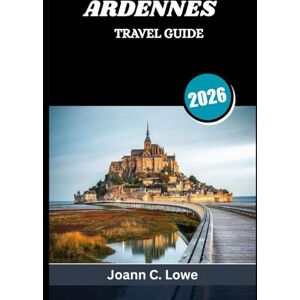 Lowe, Joann C. ARDENNES TRAVEL GUIDE 2026: Where History, Nature, and Culture Converge Lowe, Joann C. ARDENNES TRAVEL GUIDE 2026: Where History, Nature, and Culture Converge