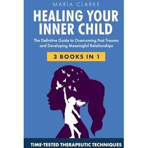 Clarke, Maria Heal Your Inner Child: The Definitive Guide to Overcoming Past Trauma and Developing Meaningful Relationships with Time-Tested Therapeutic Techniques (Cognitive Behavioral Therapy) Clarke, Maria Heal Your Inner Child: The Definitive Guide to Overcoming Past Trauma and Developing Meaningful Relationships with Time-Tested Therapeutic Techniques (Cognitive Behavioral Therapy)