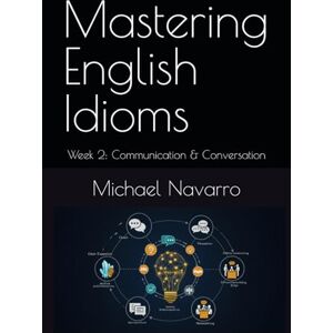 Navarro, Michael Mastering English Idioms: Week 2: Communication & Conversation Excellence (Mastering English Idioms, a Year's Journey) Navarro, Michael Mastering English Idioms: Week 2: Communication & Conversation Excellence (Mastering English Idioms, a Year's Journey)