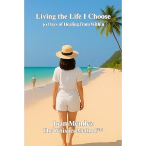 Mendez, Joan Living the Life I Choose: 30 Days of Healing from Within Mendez, Joan Living the Life I Choose: 30 Days of Healing from Within