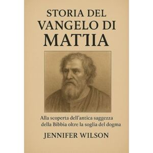 Wilson STORIA DEL VANGELO DI MATTIA:: Alla scoperta dell'antica saggezza della Bibbia oltre la soglia del dogma Wilson STORIA DEL VANGELO DI MATTIA:: Alla scoperta dell'antica saggezza della Bibbia oltre la soglia del dogma