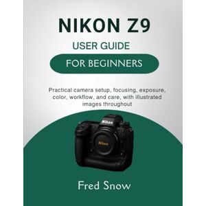 Snow, Fred NIKON Z9 USER GUIDE FOR BEGINNERS: Practical camera setup, focusing, exposure, color, workflow, and care, with illustrated images throughout Snow, Fred NIKON Z9 USER GUIDE FOR BEGINNERS: Practical camera setup, focusing, exposure, color, workflow, and care, with illustrated images throughout