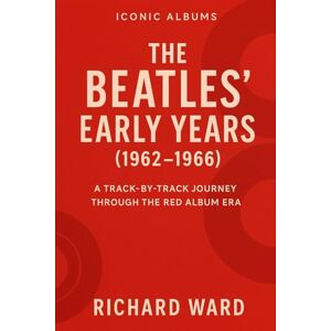 Ward, Richard Iconic Albums The Beatles' Early Years: A Track-By- Track Journey Through The Red Album Era: 1 (Iconic Albums The Beatles Collection) Ward, Richard Iconic Albums The Beatles' Early Years: A Track-By- Track Journey Through The Red Album Era: 1 (Iconic Albums The Beatles Collection)