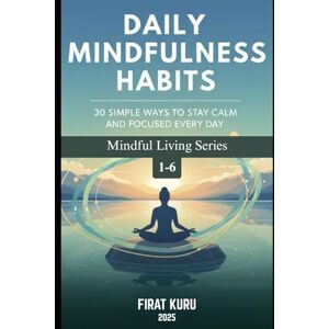 Kuru, FIRAT Daily Mindfulness Habits: 30 Simple Ways to Stay Calm and Focused Every Day: 30 science-backed, practical ways to reclaim your inner calm and focus ... of modern city life. (Mindful Living Series) Kuru, FIRAT Daily Mindfulness Habits: 30 Simple Ways to Stay Calm and Focused Every Day: 30 science-backed, practical ways to reclaim your inner calm and focus ... of modern city life. (Mindful Living Series)