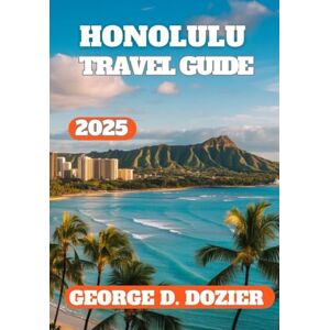 DOZIER, GEORGE D. HONOLULU TRAVEL GUIDE 2025: Your Complete Guide to Exploring Honolulu in 2025 DOZIER, GEORGE D. HONOLULU TRAVEL GUIDE 2025: Your Complete Guide to Exploring Honolulu in 2025