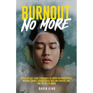 King, Darin Burnout No More: Effective Self-Care Strategies to Restore Energy, Thrive Beyond Stress, Reclaim Control and Find Joy in Life Again King, Darin Burnout No More: Effective Self-Care Strategies to Restore Energy, Thrive Beyond Stress, Reclaim Control and Find Joy in Life Again