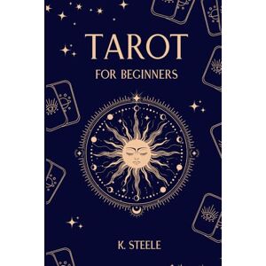 Steele, K. Tarot for Beginners: A Guide to Tarot Card Meanings and Tarot Spreads for Easy and Intuitive Spiritual Understanding Steele, K. Tarot for Beginners: A Guide to Tarot Card Meanings and Tarot Spreads for Easy and Intuitive Spiritual Understanding