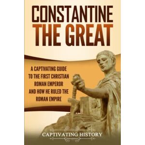 History, Captivating Constantine the Great: A Captivating Guide to the First Christian Roman Emperor and How He Ruled the Roman Empire (Roman Emperors) History, Captivating Constantine the Great: A Captivating Guide to the First Christian Roman Emperor and How He Ruled the Roman Empire (Roman Emperors)